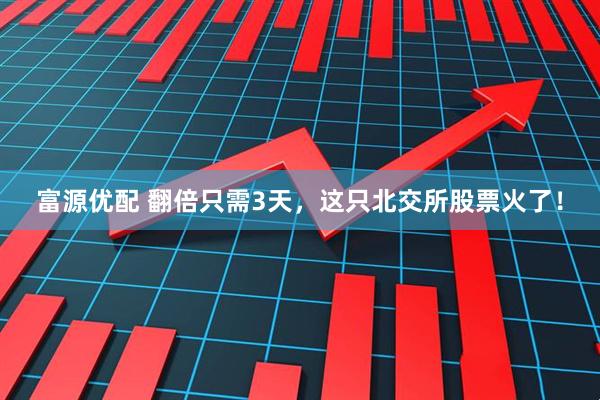 富源优配 翻倍只需3天，这只北交所股票火了！