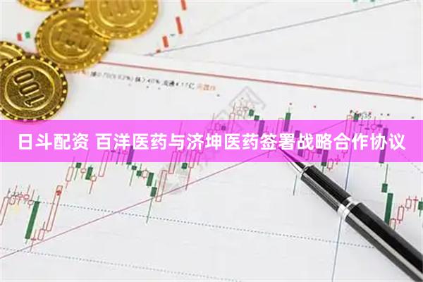 日斗配资 百洋医药与济坤医药签署战略合作协议