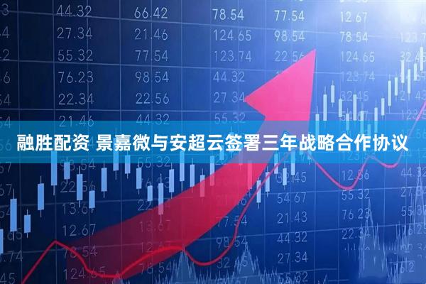 融胜配资 景嘉微与安超云签署三年战略合作协议