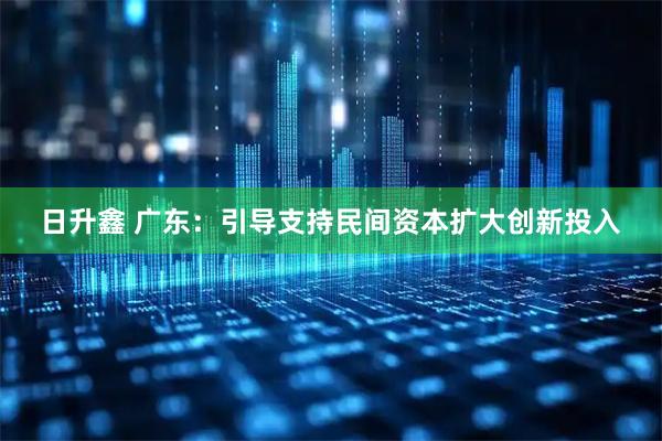 日升鑫 广东：引导支持民间资本扩大创新投入