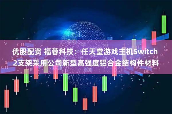 优股配资 福蓉科技：任天堂游戏主机Switch 2支架采用公司新型高强度铝合金结构件材料