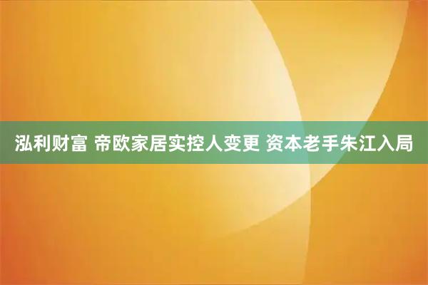 泓利财富 帝欧家居实控人变更 资本老手朱江入局