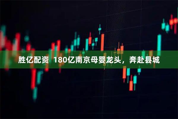 胜亿配资  180亿南京母婴龙头，奔赴县城