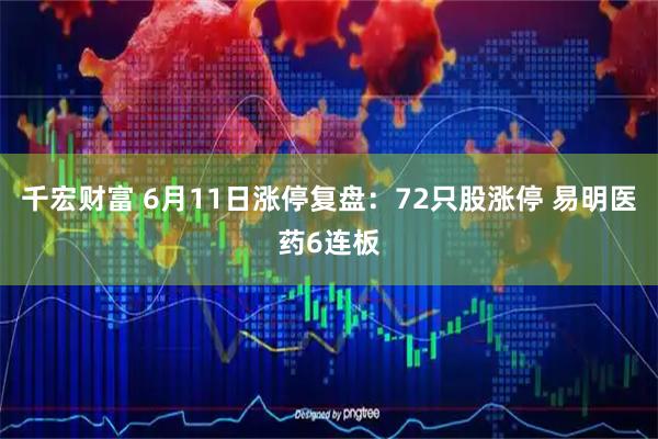 千宏财富 6月11日涨停复盘：72只股涨停 易明医药6连板