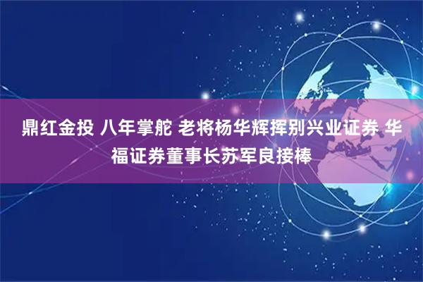 鼎红金投 八年掌舵 老将杨华辉挥别兴业证券 华福证券董事长苏军良接棒