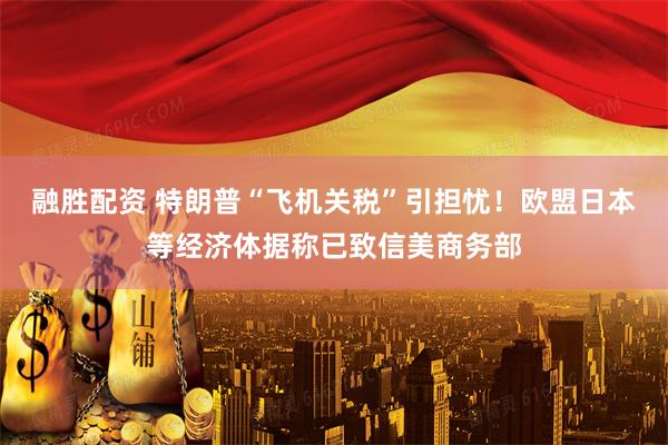 融胜配资 特朗普“飞机关税”引担忧！欧盟日本等经济体据称已致信美商务部