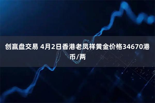 创赢盘交易 4月2日香港老凤祥黄金价格34670港币/两