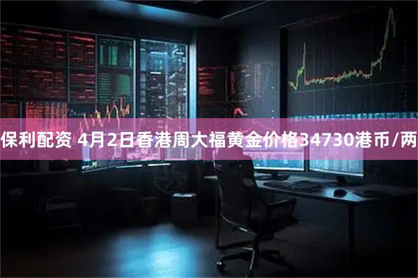 保利配资 4月2日香港周大福黄金价格34730港币/两
