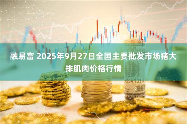 融易富 2025年9月27日全国主要批发市场猪大排肌肉价格行情