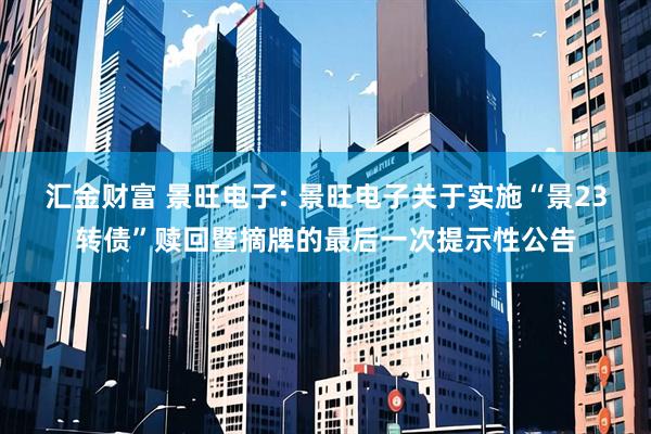汇金财富 景旺电子: 景旺电子关于实施“景23转债”赎回暨摘牌的最后一次提示性公告