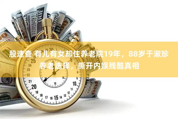 股速查 有儿有女却住养老院19年，88岁于淑珍养老选择，撕开内娱残酷真相