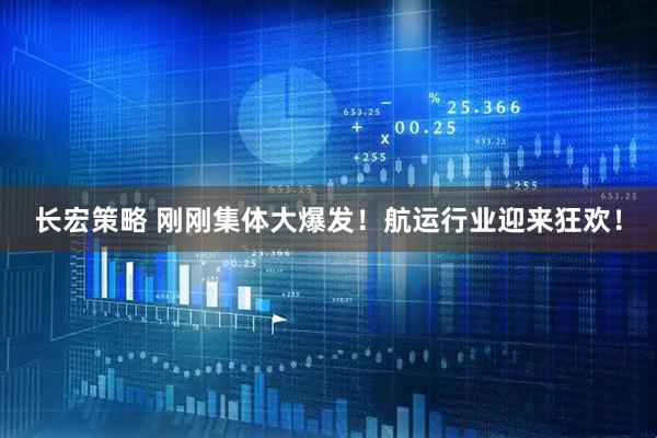 长宏策略 刚刚集体大爆发！航运行业迎来狂欢！