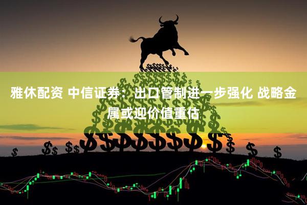 雅休配资 中信证券：出口管制进一步强化 战略金属或迎价值重估