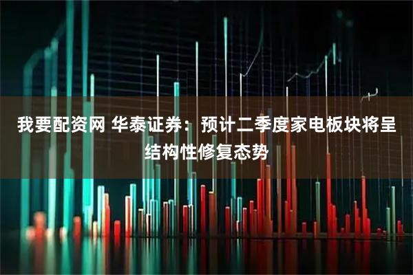 我要配资网 华泰证券：预计二季度家电板块将呈结构性修复态势