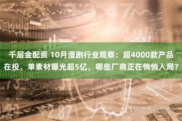 千层金配资 10月漫剧行业观察:超4000款产品在投,单素材曝光超5亿,哪些厂商正在悄悄入局?