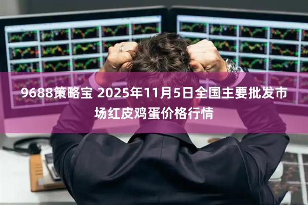 9688策略宝 2025年11月5日全国主要批发市场红皮鸡蛋价格行情