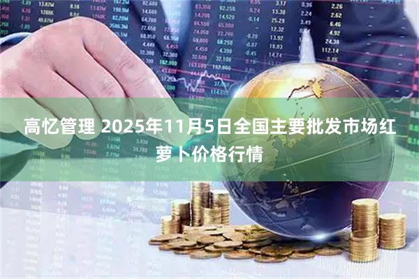 高忆管理 2025年11月5日全国主要批发市场红萝卜价格行情