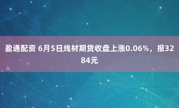 盈通配资 6月5日线材期货收盘上涨0.06%,报3284元