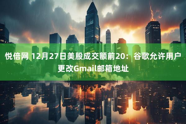 悦倍网 12月27日美股成交额前20:谷歌允许用户更改Gmail邮箱地址