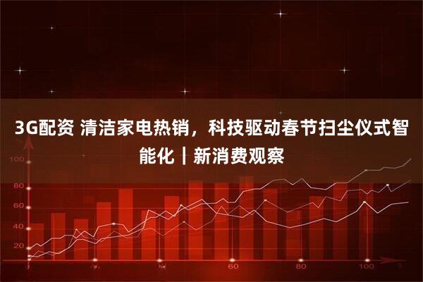 3G配资 清洁家电热销，科技驱动春节扫尘仪式智能化｜新消费观察