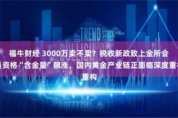 福牛财经 3000万卖不卖？税收新政致上金所会员资格“含金量”飙涨，国内黄金产业链正面临深度重构
