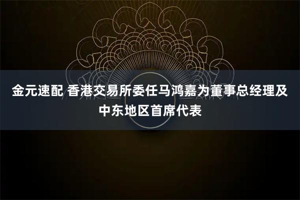 金元速配 香港交易所委任马鸿嘉为董事总经理及中东地区首席代表