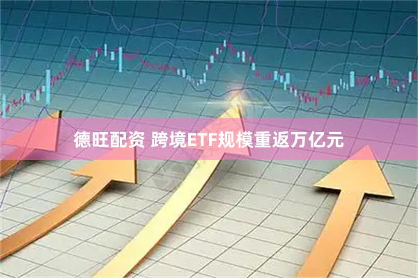 德旺配资 跨境ETF规模重返万亿元