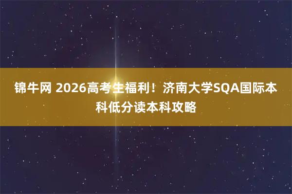 锦牛网 2026高考生福利！济南大学SQA国际本科低分读本科攻略