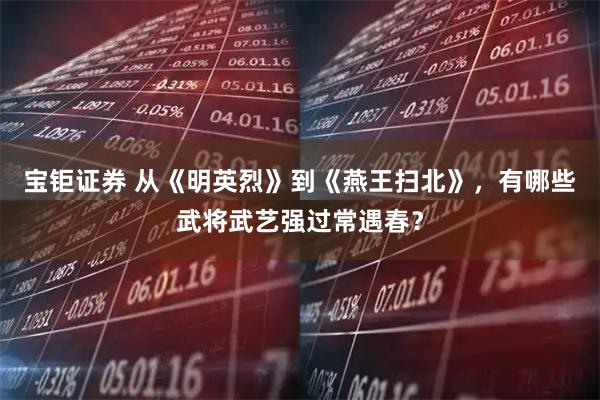 宝钜证券 从《明英烈》到《燕王扫北》，有哪些武将武艺强过常遇春？