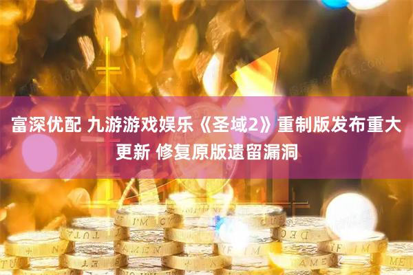 富深优配 九游游戏娱乐《圣域2》重制版发布重大更新 修复原版遗留漏洞