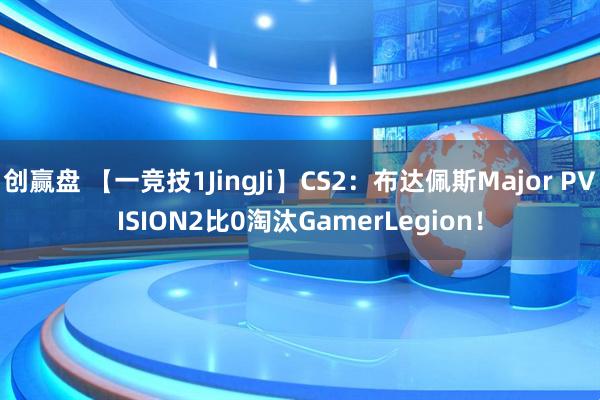 创赢盘 【一竞技1JingJi】CS2：布达佩斯Major PVISION2比0淘汰GamerLegion！