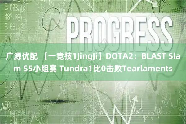 广源优配 【一竞技1JingJi】DOTA2：BLAST Slam S5小组赛 Tundra1比0击败Tearlaments