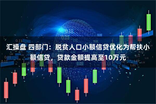 汇操盘 四部门：脱贫人口小额信贷优化为帮扶小额信贷，贷款金额提高至10万元