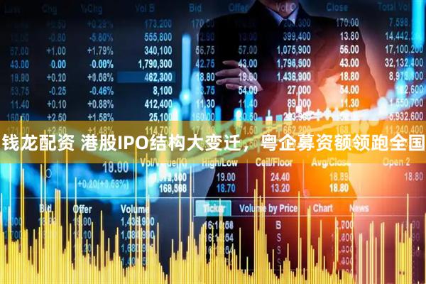 钱龙配资 港股IPO结构大变迁，粤企募资额领跑全国