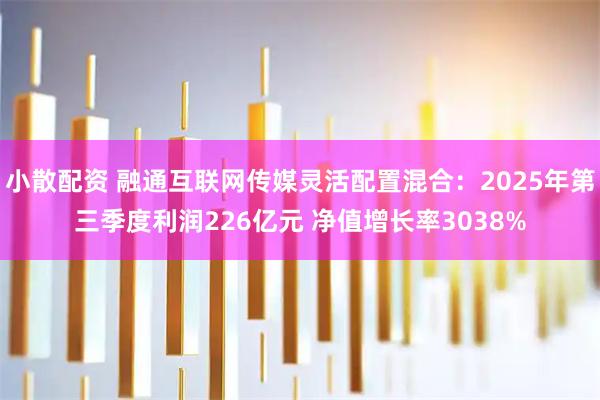 小散配资 融通互联网传媒灵活配置混合：2025年第三季度利润226亿元 净值增长率3038%