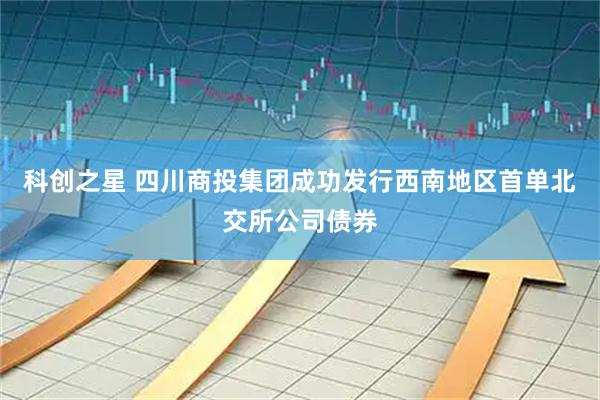 科创之星 四川商投集团成功发行西南地区首单北交所公司债券