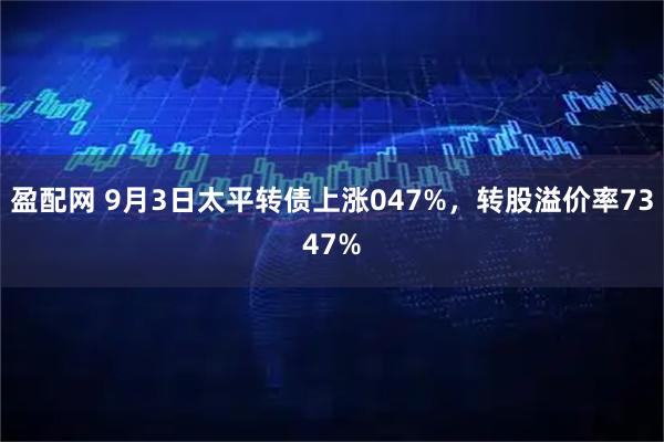 盈配网 9月3日太平转债上涨047%，转股溢价率7347%