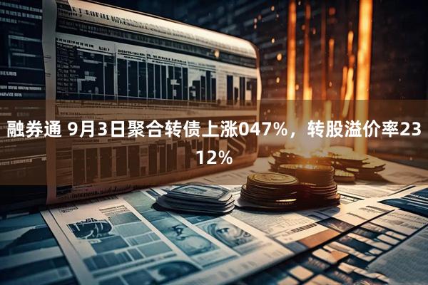 融券通 9月3日聚合转债上涨047%，转股溢价率2312%