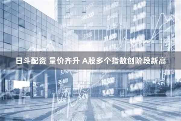 日斗配资 量价齐升 A股多个指数创阶段新高