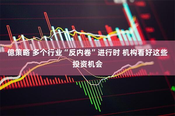 億策略 多个行业“反内卷”进行时 机构看好这些投资机会