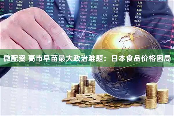 微配资 高市早苗最大政治难题：日本食品价格困局